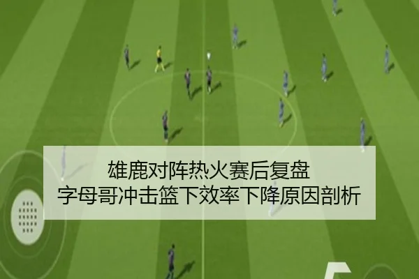 雄鹿对阵热火赛后复盘 字母哥冲击篮下效率下降原因剖析