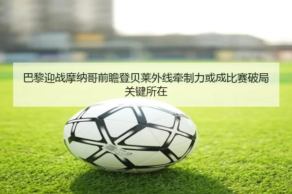 巴黎迎战摩纳哥前瞻登贝莱外线牵制力或成比赛破局关键所在