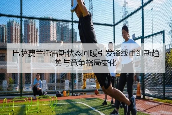 巴萨费兰托雷斯状态回暖引发锋线重组新趋势与竞争格局变化
